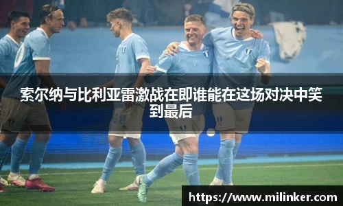 索尔纳与比利亚雷激战在即谁能在这场对决中笑到最后